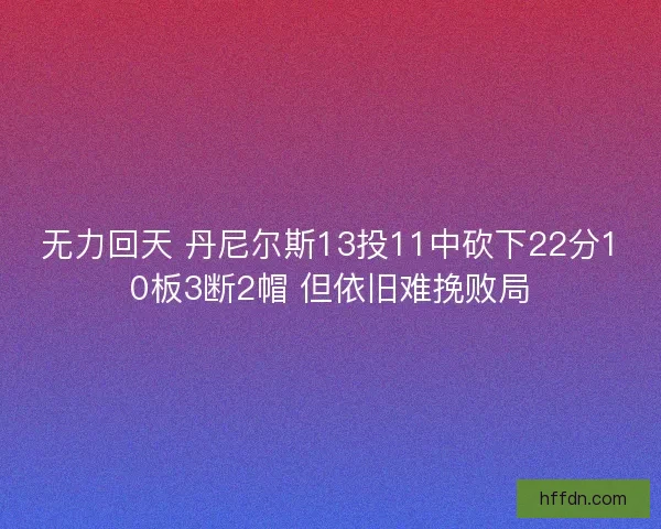 无力回天 丹尼尔斯13投11中砍下22分10板3断2帽 但依旧难挽败局 无力回天 丹尼尔斯13投11中砍下22分10板3断2帽 但依旧难挽败局