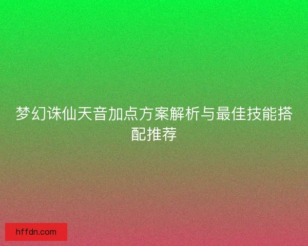 梦幻诛仙天音加点方案解析与最佳技能搭配推荐 梦幻诛仙天音加点方案解析与最佳技能搭配推荐