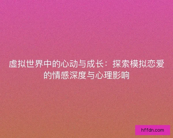 虚拟世界中的心动与成长：探索模拟恋爱的情感深度与心理影响