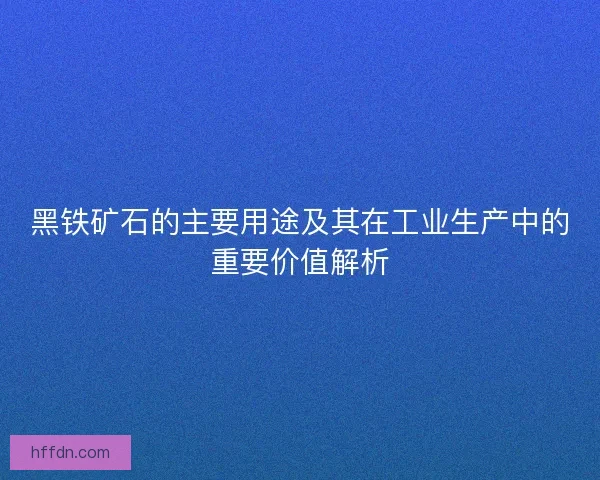 黑铁矿石的主要用途及其在工业生产中的重要价值解析