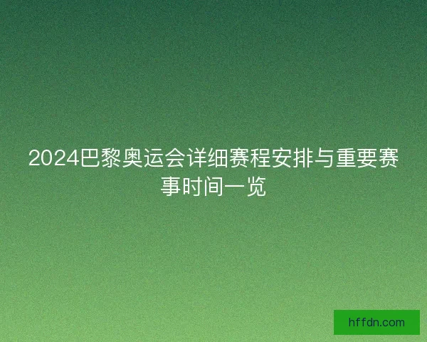 2024巴黎奥运会详细赛程安排与重要赛事时间一览