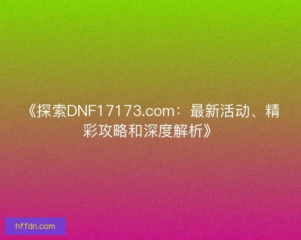 《探索DNF17173.com：最新活动、精彩攻略和深度解析》