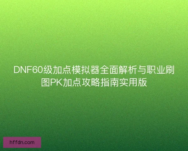 DNF60级加点模拟器全面解析与职业刷图PK加点攻略指南实用版