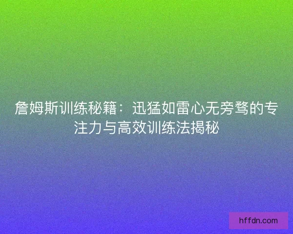 詹姆斯训练秘籍：迅猛如雷心无旁骛的专注力与高效训练法揭秘