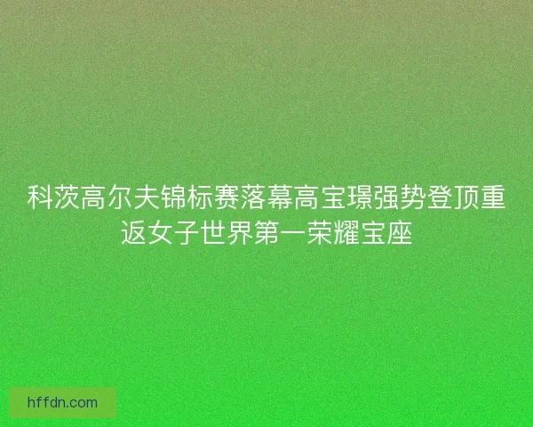 科茨高尔夫锦标赛落幕高宝璟强势登顶重返女子世界第一荣耀宝座