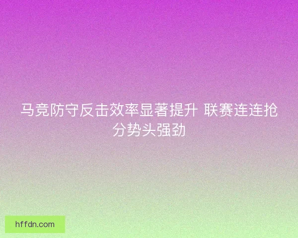 马竞防守反击效率显著提升 联赛连连抢分势头强劲