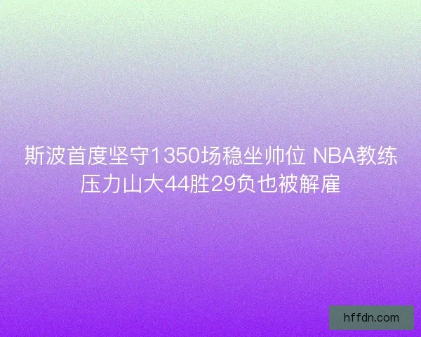 斯波首度坚守1350场稳坐帅位 NBA教练压力山大44胜29负也被解雇