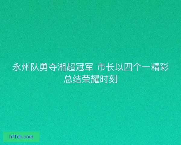 永州队勇夺湘超冠军 市长以四个一精彩总结荣耀时刻