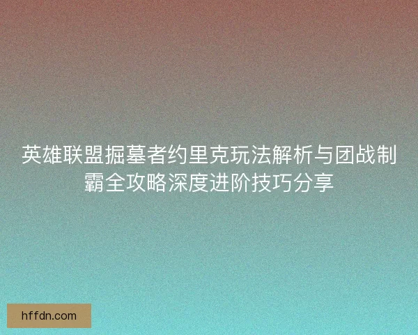 英雄联盟掘墓者约里克玩法解析与团战制霸全攻略深度进阶技巧分享