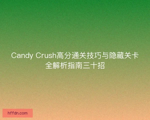 Candy Crush高分通关技巧与隐藏关卡全解析指南三十招