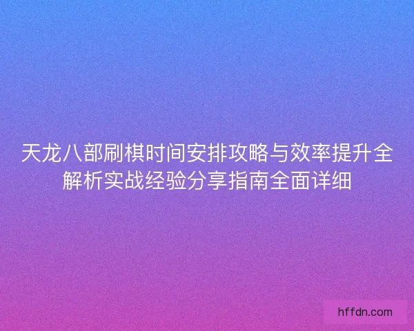 天龙八部刷棋时间安排攻略与效率提升全解析实战经验分享指南全面详细