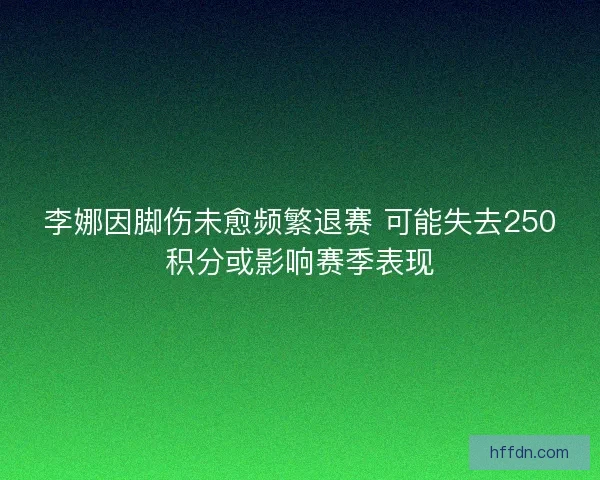李娜因脚伤未愈频繁退赛 可能失去250积分或影响赛季表现