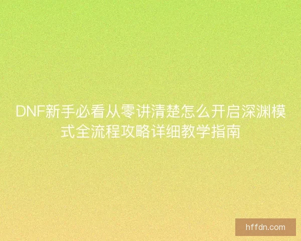 DNF新手必看从零讲清楚怎么开启深渊模式全流程攻略详细教学指南