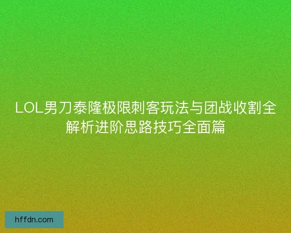 LOL男刀泰隆极限刺客玩法与团战收割全解析进阶思路技巧全面篇