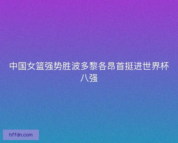 中国女篮强势胜波多黎各昂首挺进世界杯八强