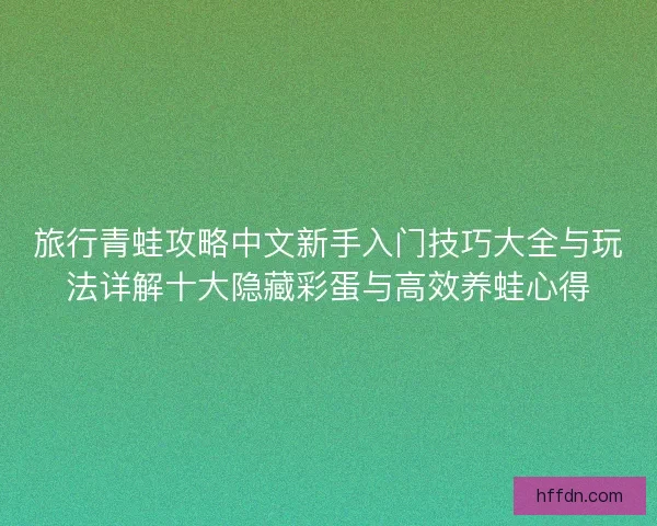 旅行青蛙攻略中文新手入门技巧大全与玩法详解十大隐藏彩蛋与高效养蛙心得