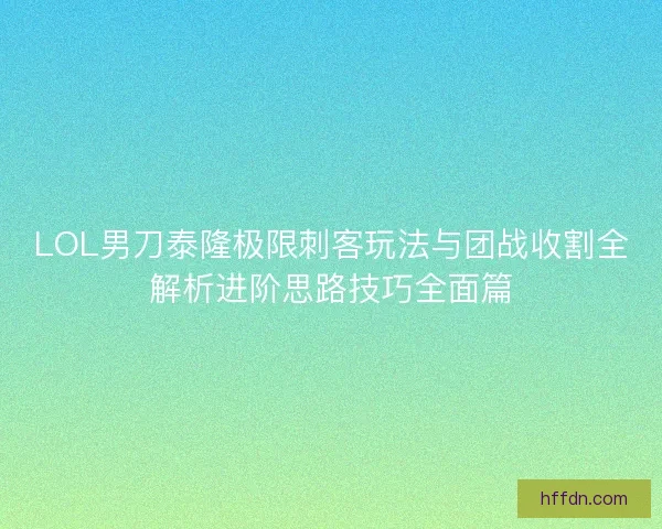LOL男刀泰隆极限刺客玩法与团战收割全解析进阶思路技巧全面篇 LOL男刀泰隆极限刺客玩法与团战收割全解析进阶思路技巧全面篇