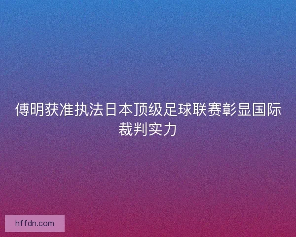 傅明获准执法日本顶级足球联赛彰显国际裁判实力