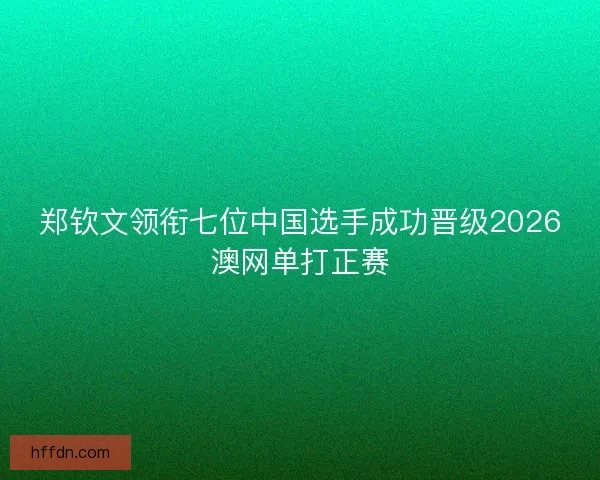 郑钦文领衔七位中国选手成功晋级2026澳网单打正赛