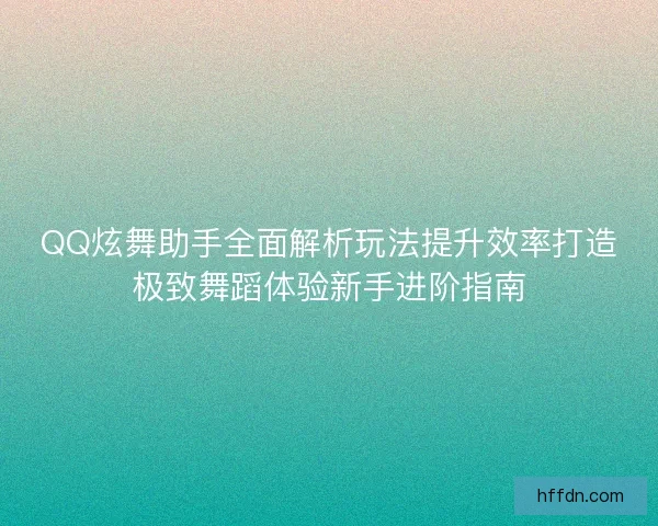 QQ炫舞助手全面解析玩法提升效率打造极致舞蹈体验新手进阶指南