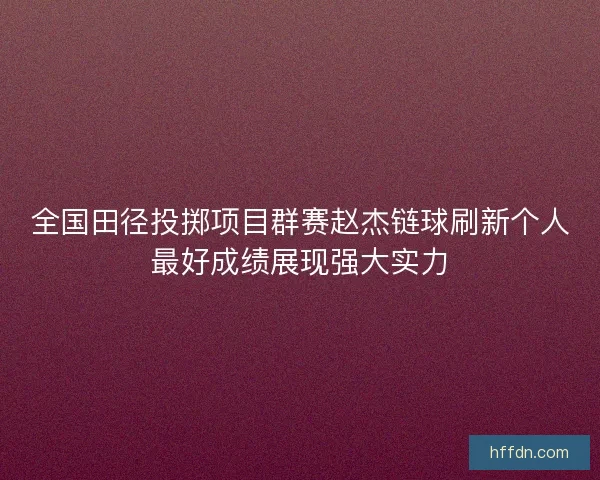 全国田径投掷项目群赛赵杰链球刷新个人最好成绩展现强大实力