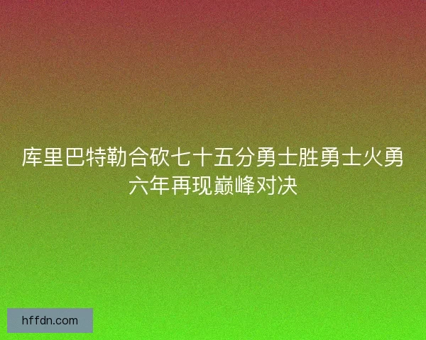 库里巴特勒合砍七十五分勇士胜勇士火勇六年再现巅峰对决